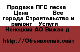 Продажа ПГС песка › Цена ­ 10 000 - Все города Строительство и ремонт » Услуги   . Ненецкий АО,Вижас д.